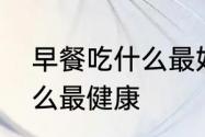 早餐吃什么最好又有营养　早饭吃什么最健康