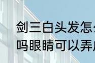 剑三白头发怎么弄　剑网3可以异瞳吗眼睛可以弄成不同的颜色吗