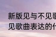 新版见与不见歌词里的意思　见与不见歌曲表达的什么意思