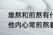 难熬和煎熬有什么区别　一个男人说他内心常煎熬着是什么意思