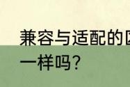 兼容与适配的区别　兼容和兼并意思一样吗?