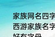 家族网名四字前缀　要个好听的梦幻西游家族名字前缀！不要太嚣张！最好有字母