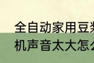 全自动家用豆浆机能干啥　家用豆浆机声音太大怎么消除