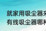 就家用吸尘器来说，哪种好用　家用有线吸尘器哪种最实用