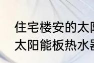 住宅楼安的太阳能一般多大的　小区太阳能板热水器好用吗