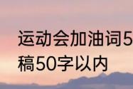 运动会加油词50字左右　校运会加油稿50字以内