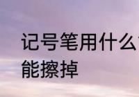 记号笔用什么能擦掉　记号笔用什么能擦掉