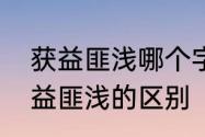 获益匪浅哪个字错了　受益匪浅和获益匪浅的区别