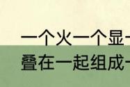 一个火一个显一个力读什么　两个字叠在一起组成一个新字，有哪些