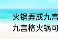 火锅弄成九宫格有什么特点好吃吗　九宫格火锅可以不辣的弄一个吗