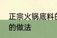 正宗火锅底料的做法　家常火锅底料的做法