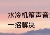 水冷机箱声音大怎么办　主机咔咔响一招解决