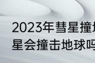 2023年彗星撞地球是真的吗　哈雷彗星会撞击地球吗