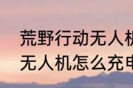 荒野行动无人机怎么记录　荒野行动无人机怎么充电