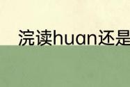 浣读huan还是wan　浣的同音字