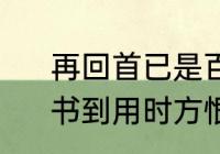 再回首已是百年身的前一句是什么　书到用时方恨少,回首已是百年身