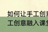 如何让手工创意融入课堂　如何让手工创意融入课堂