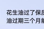 花生油过了保质期还能食用吗　花生油过期三个月能用吗