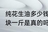 纯花生油多少钱一斤　网上花生油才7块一斤是真的吗