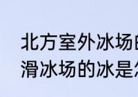 北方室外冰场的冰面怎样做才能更滑　滑冰场的冰是怎么冻住的