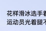 花样滑冰选手着装有什么要求　花滑运动员光着腿不怕冷吗