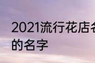 2021流行花店名字　给花盆起个好听的名字