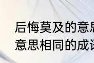 后悔莫及的意思是什么　与后悔莫及意思相同的成语