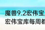 魔兽9.2宏伟宝库奖励物品　魔兽世界宏伟宝库每周都可以领么