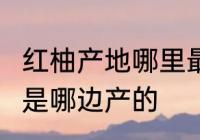 红柚产地哪里最好　8月份上市的红柚是哪边产的