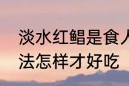 淡水红鲳是食人鲳吗　红腹食人鲳做法怎样才好吃