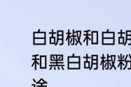 白胡椒和白胡椒粉的区别　白胡椒粉和黑白胡椒粉和黑胡椒粉的区别和用途