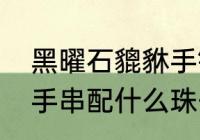 黑曜石貔貅手链编织方法　男士貔貅手串配什么珠子