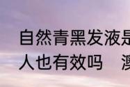 自然青黑发液是什么东西上岁数的老人也有效吗　澳洲黑发还原液好不好