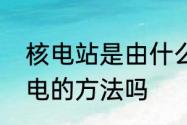 核电站是由什么能发电的还有其他发电的方法吗