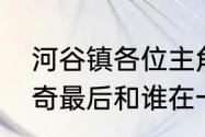 河谷镇各位主角结局　河谷镇男主亚奇最后和谁在一起了