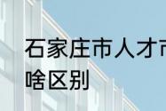 石家庄市人才市场和河北省人才市场啥区别