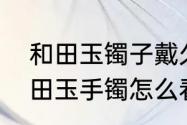 和田玉镯子戴久了会有什么变化　和田玉手镯怎么看品质