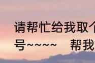 请帮忙给我取个好听洋气的外号，外号~~~~　帮我取一个好听的代号