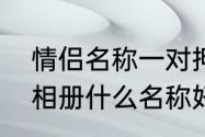 情侣名称一对押韵古风　两个情侣的相册什么名称好