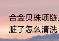 合金贝珠项链是什么材质　合金项链脏了怎么清洗