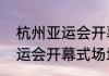 杭州亚运会开幕场馆有多大　杭州亚运会开幕式场地叫什么