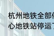 杭州地铁全部停运了吗　杭州市民中心地铁站停运了吗