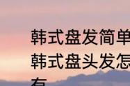 韩式盘发简单教程为你打造婉约气质　韩式盘头发怎么弄优雅盘发你值得拥有