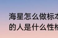 海星怎么做标本，急急急　喜欢海星的人是什么性格