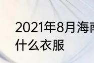 2021年8月海南旅游须知　去海南穿什么衣服