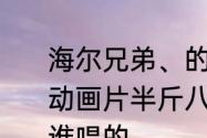 海尔兄弟、的主题曲以及歌词是什么　动画片半斤八两的主题曲是什么歌，谁唱的