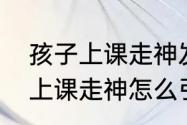 孩子上课走神发呆是什么原因　小孩上课走神怎么引导好