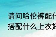 请问哈伦裤配什么上衣好看　哈伦裤搭配什么上衣好看