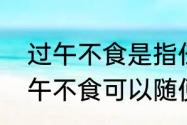 过午不食是指任何东西都不吃吗　过午不食可以随便吃吗