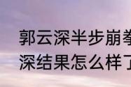 郭云深半步崩拳故事　半步崩拳郭云深结果怎么样了